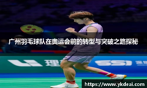 广州羽毛球队在奥运会前的转型与突破之路探秘