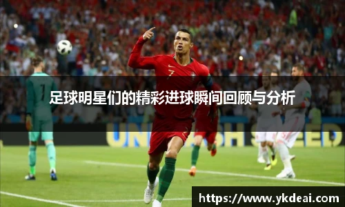 足球明星们的精彩进球瞬间回顾与分析