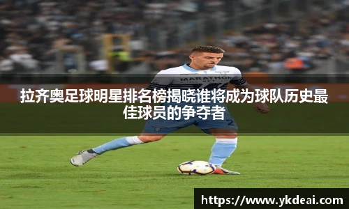 拉齐奥足球明星排名榜揭晓谁将成为球队历史最佳球员的争夺者